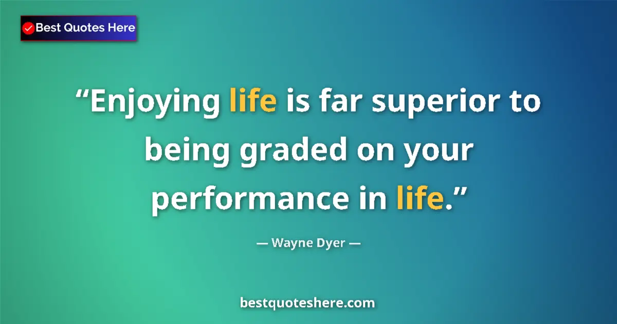 Quote by Wayne Dyer: Enjoying life is far superior to being graded on your performance in life....