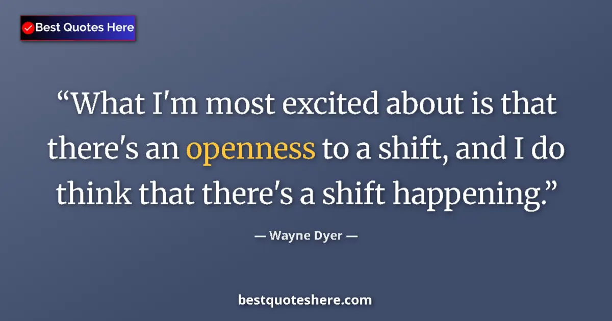 Quote by Wayne Dyer: What I'm most excited about is that there's an openness to a shift, and I do think that there's a sh...