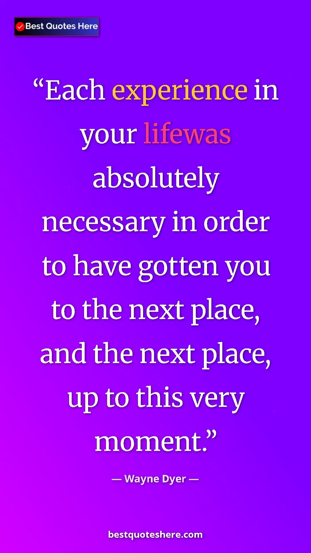 Pinterest quote poster by Wayne Dyer: "Each experience in your lifewas absolutely necessary in..."