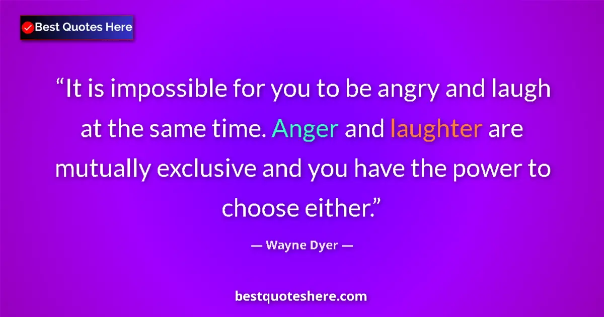 Quote by Wayne Dyer: It is impossible for you to be angry and laugh at the same time. Anger and laughter are mutually exc...