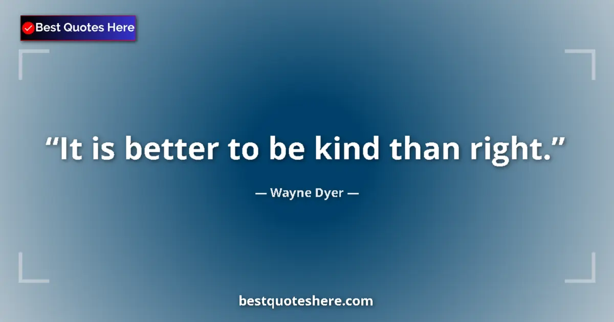 Quote by Wayne Dyer: It is better to be kind than right....