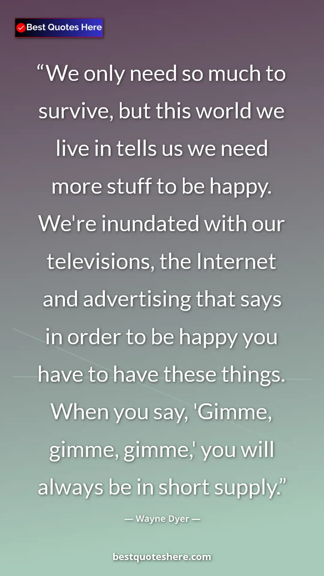 Wayne Dyer Quote Card: "We only need so much to survive, but this world we live in..." Pinterest quote poster by Wayne Dyer: "We only need so much to survive, but this world we live in..."