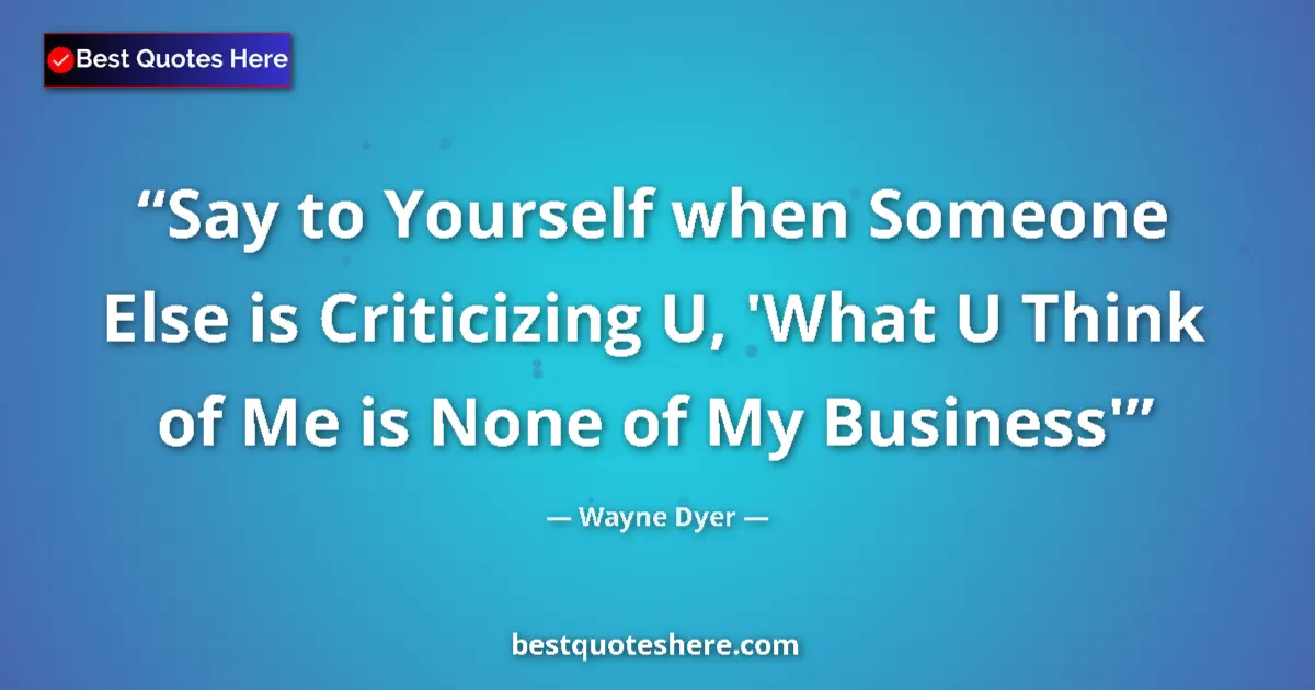 Quote by Wayne Dyer: Say to Yourself when Someone Else is Criticizing U, 'What U Think of Me is None of My Business'...