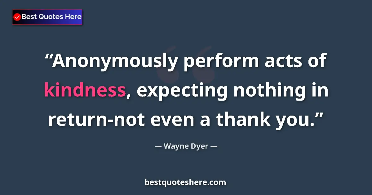 Quote by Wayne Dyer: Anonymously perform acts of kindness, expecting nothing in return-not even a thank you....