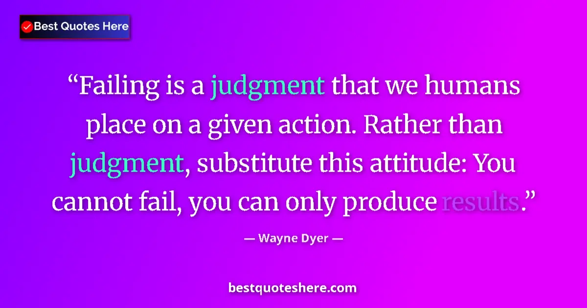 Quote by Wayne Dyer: Failing is a judgment that we humans place on a given action. Rather than judgment, substitute this ...