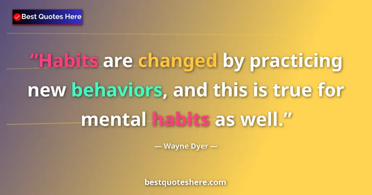 Quote by Wayne Dyer: Habits are changed by practicing new behaviors, and this is true for mental habits as well....