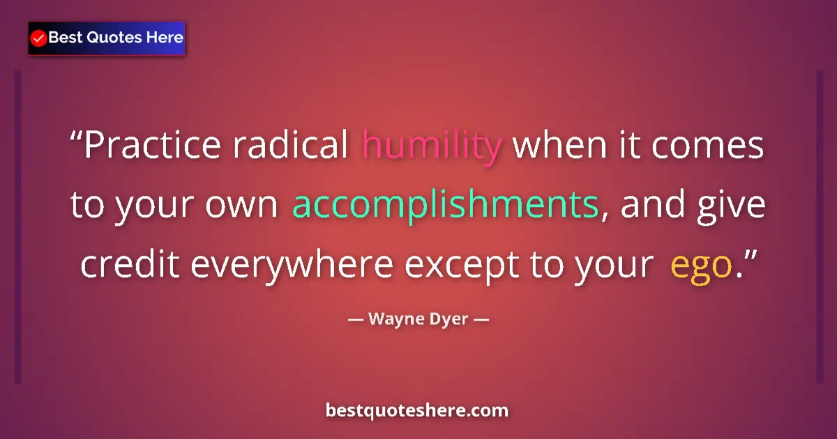 Quote by Wayne Dyer: Practice radical humility when it comes to your own accomplishments, and give credit everywhere exce...