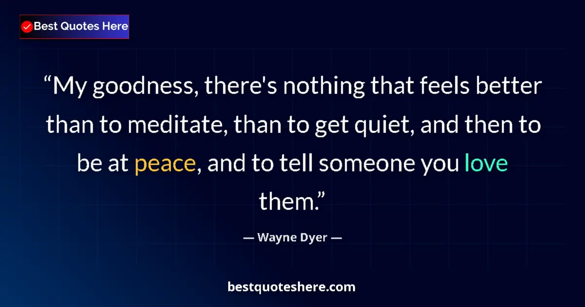 Quote by Wayne Dyer: My goodness, there's nothing that feels better than to meditate, than to get quiet, and then to be a...