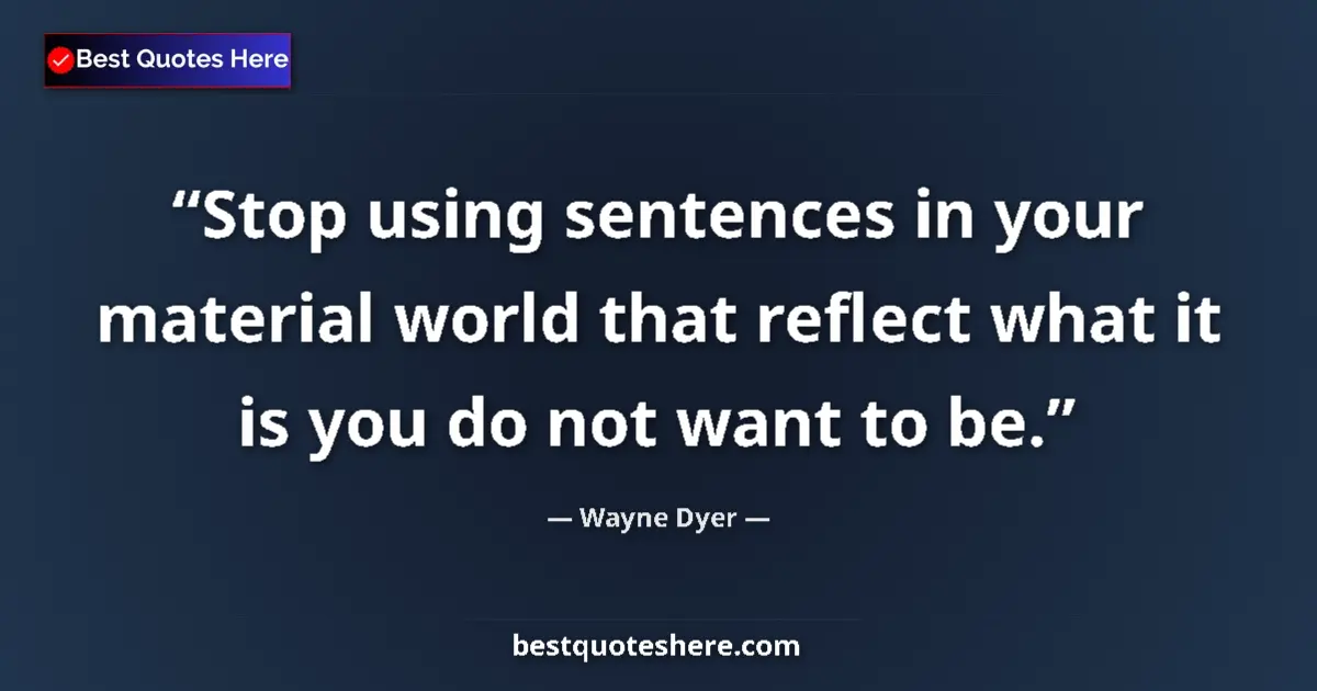 Quote by Wayne Dyer: Stop using sentences in your material world that reflect what it is you do not want to be....