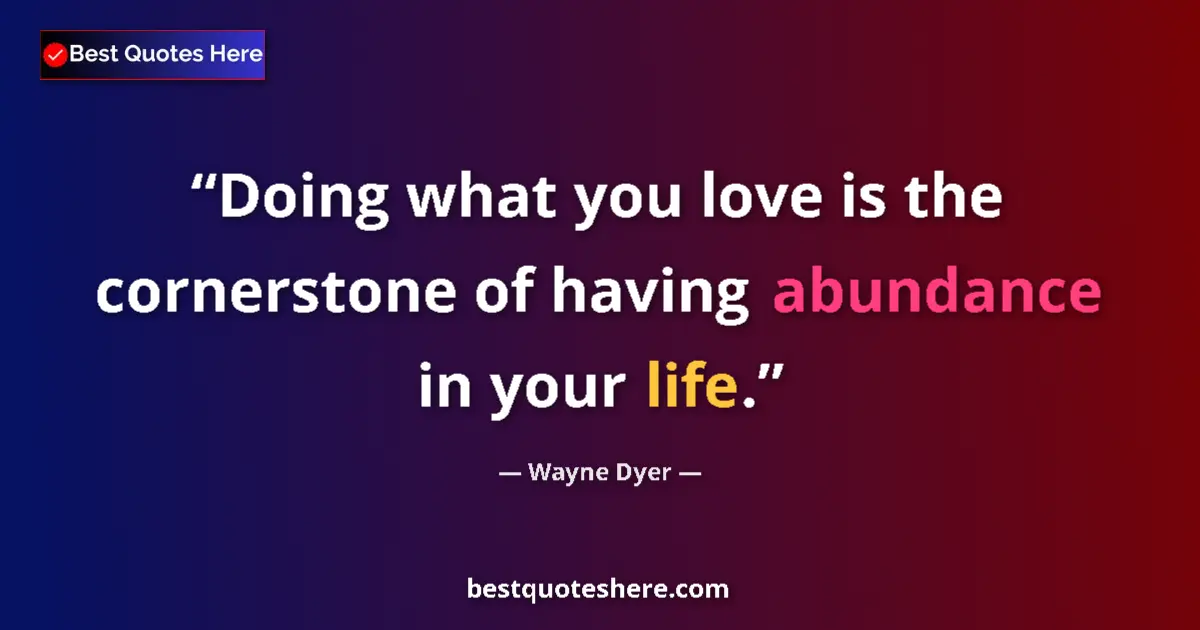 Quote by Wayne Dyer: Doing what you love is the cornerstone of having abundance in your life....