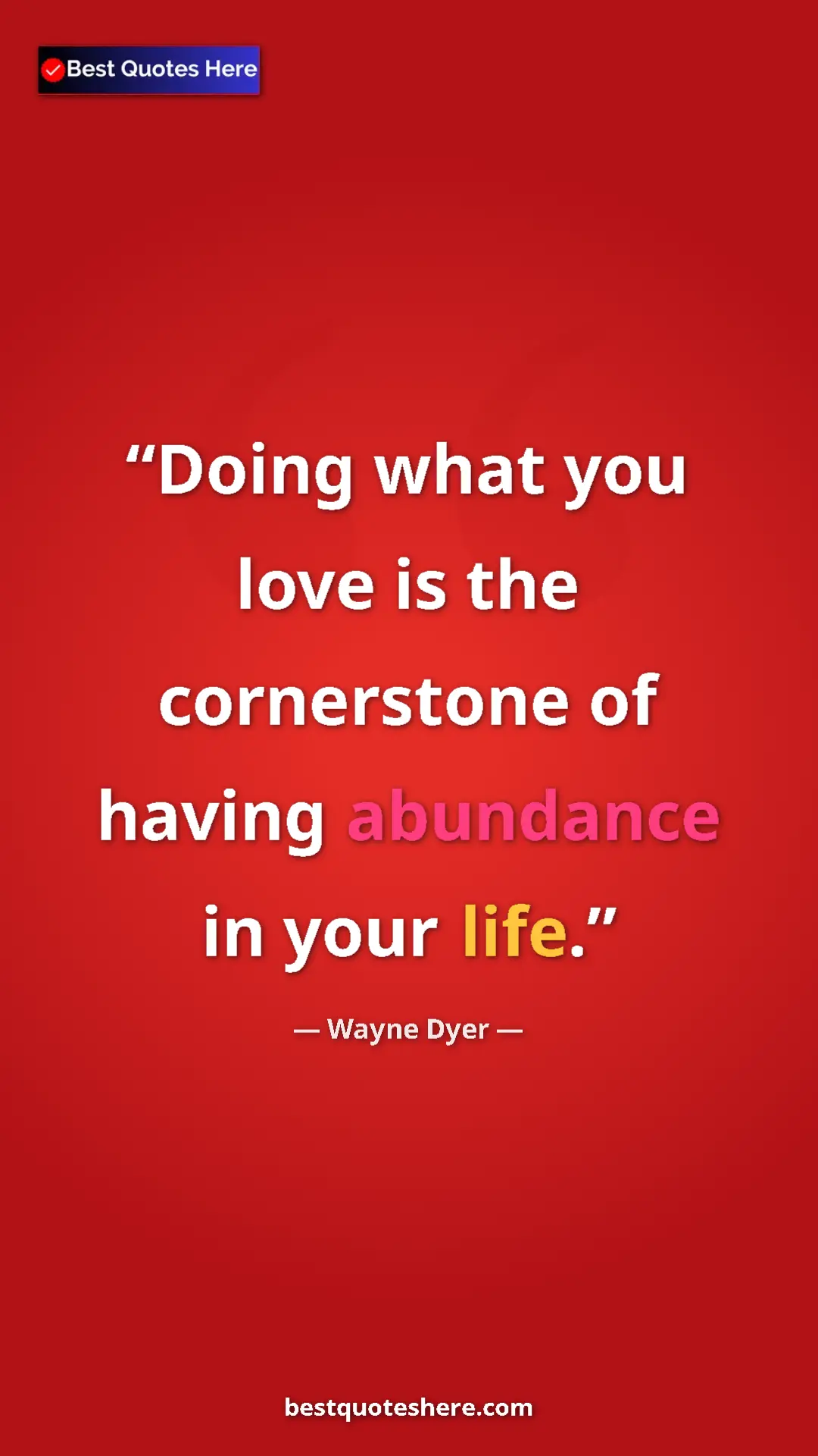 Pinterest quote poster by Wayne Dyer: "Doing what you love is the cornerstone of having abundance..."