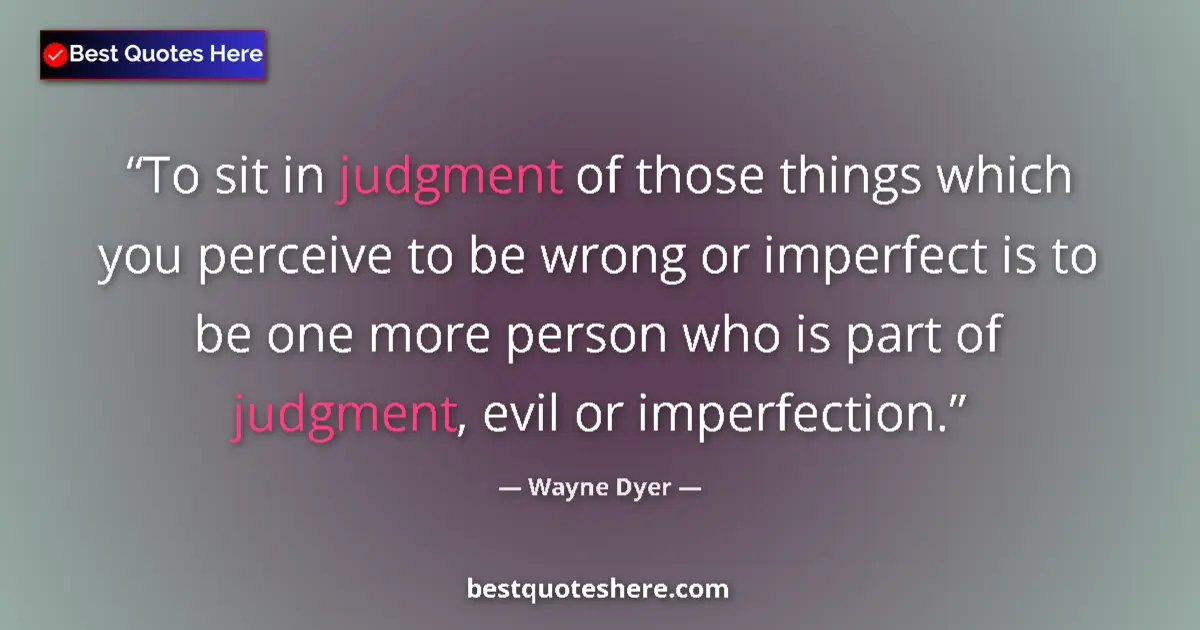 Quote by Wayne Dyer: To sit in judgment of those things which you perceive to be wrong or imperfect is to be one more per...