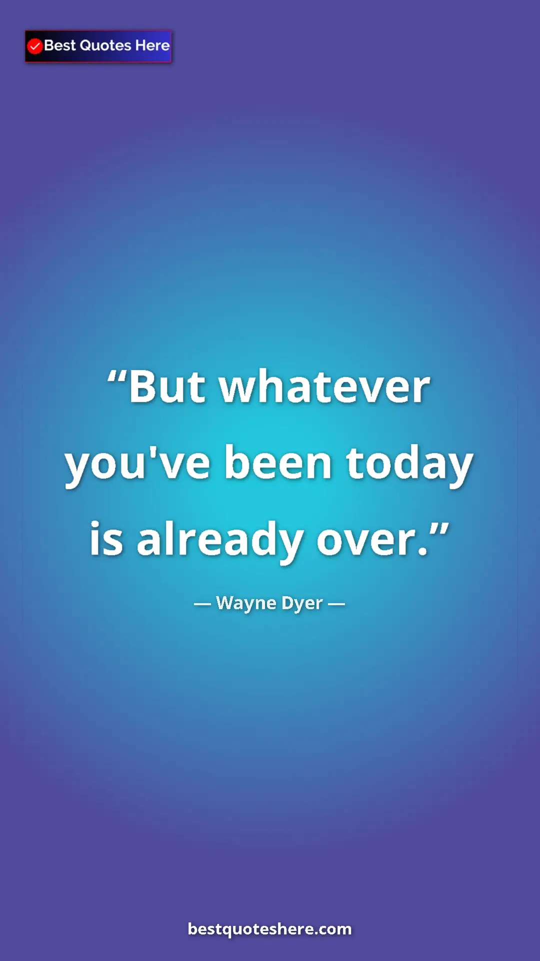 Pinterest quote poster by Wayne Dyer: "But whatever you've been today is already over."