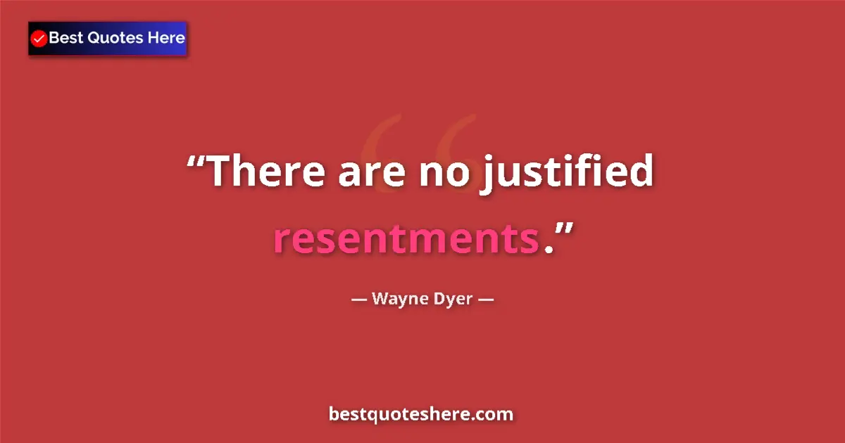 Quote by Wayne Dyer: There are no justified resentments....