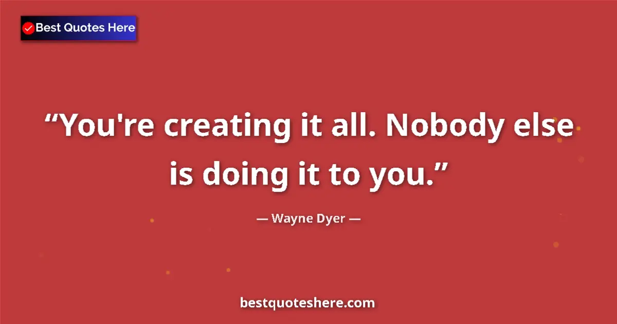 Quote by Wayne Dyer: You're creating it all. Nobody else is doing it to you....
