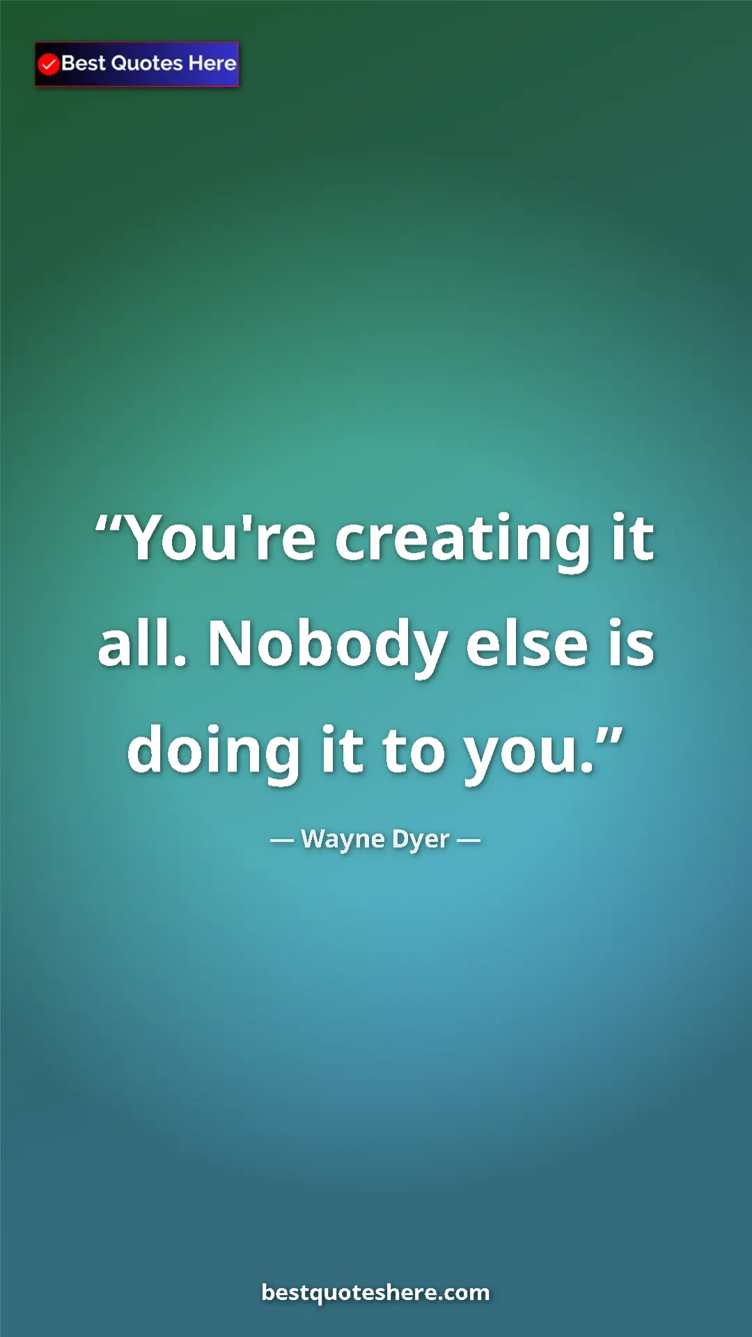Pinterest quote poster by Wayne Dyer: "You're creating it all. Nobody else is doing it to you."