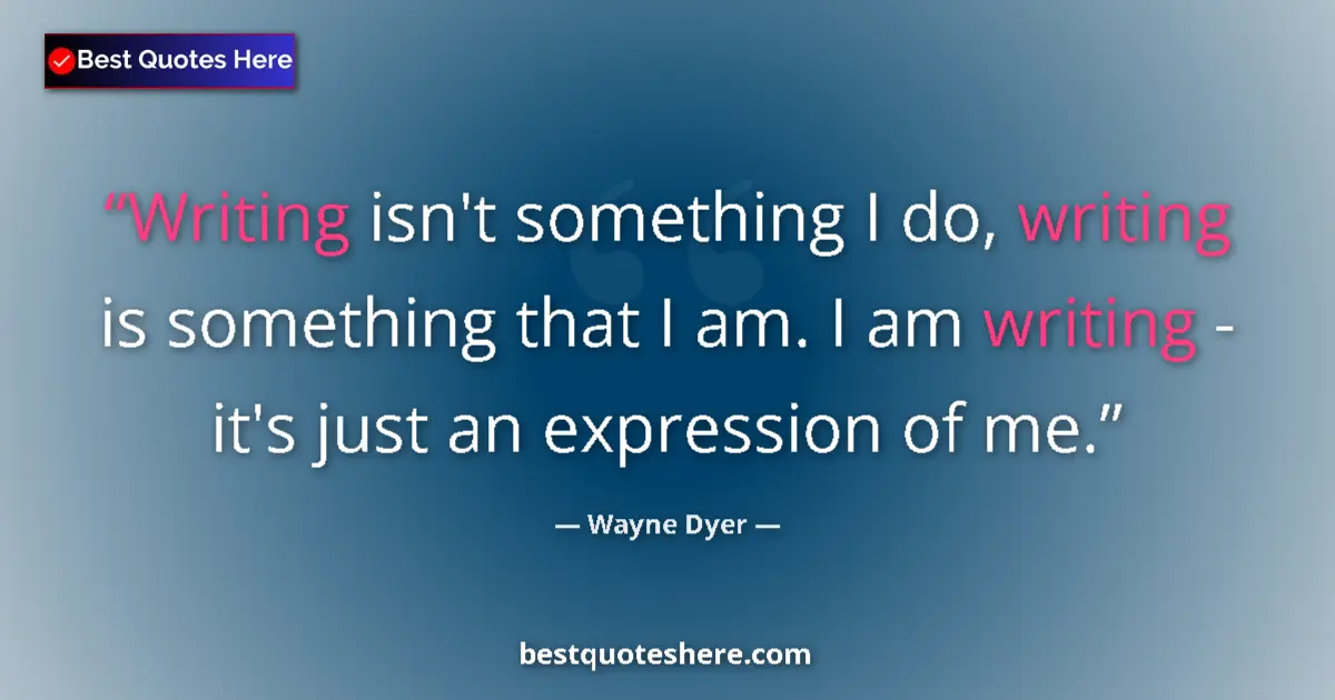 Quote by Wayne Dyer: Writing isn't something I do, writing is something that I am. I am writing - it's just an expression...