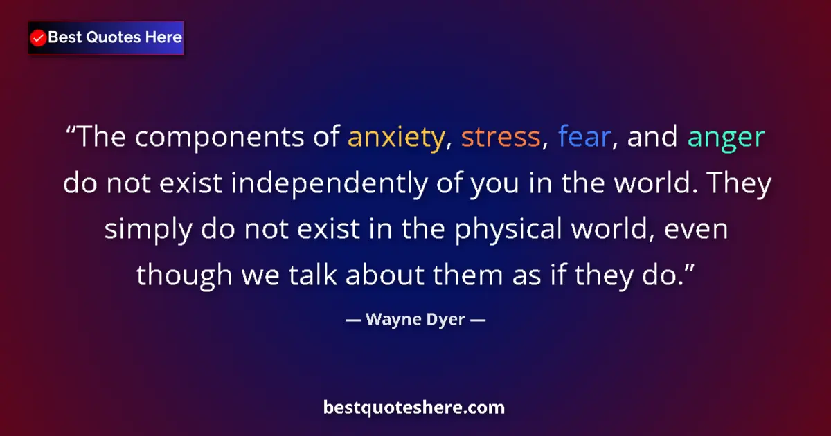 Quote by Wayne Dyer: The components of anxiety, stress, fear, and anger do not exist independently of you in the world. T...