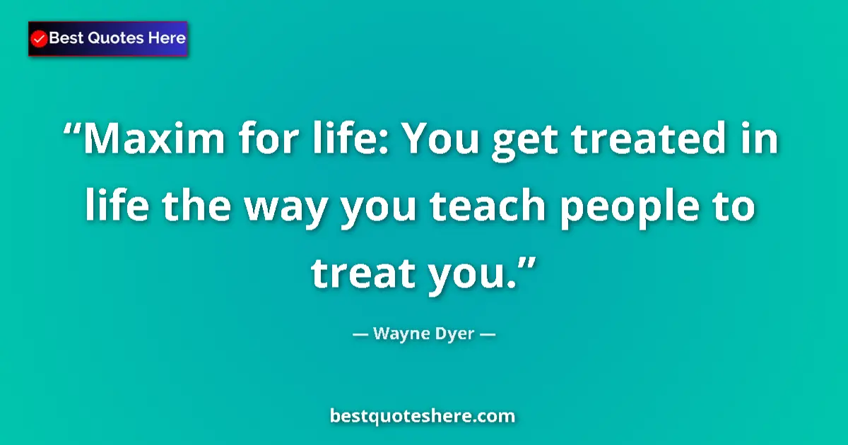 Quote by Wayne Dyer: Maxim for life: You get treated in life the way you teach people to treat you....