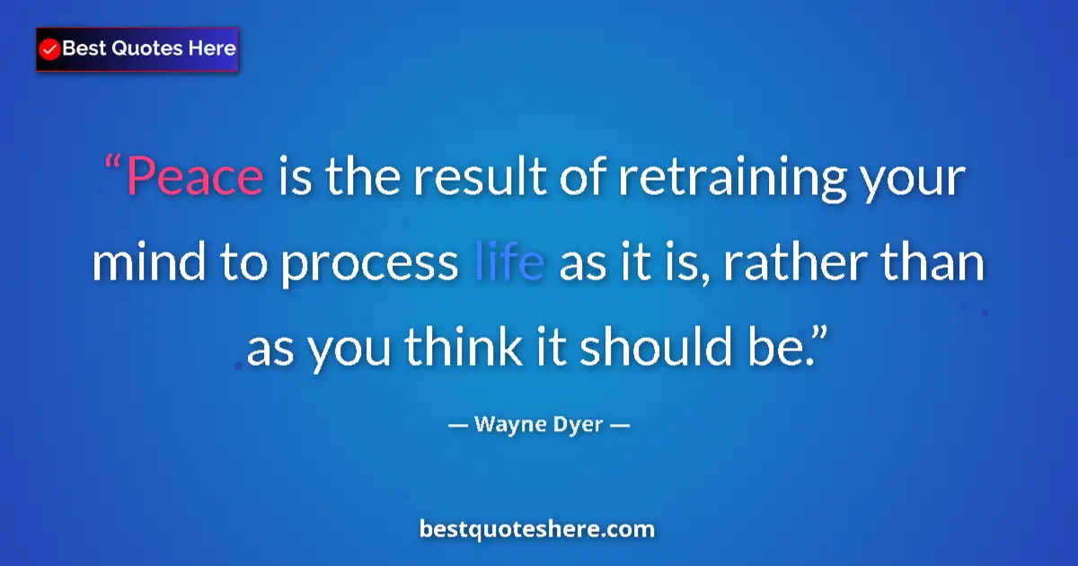 Quote by Wayne Dyer: Peace is the result of retraining your mind to process life as it is, rather than as you think it sh...