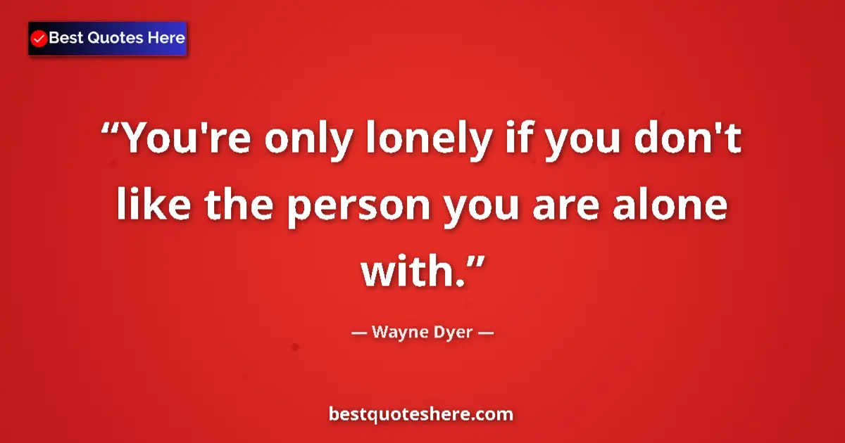 Quote by Wayne Dyer: You're only lonely if you don't like the person yo