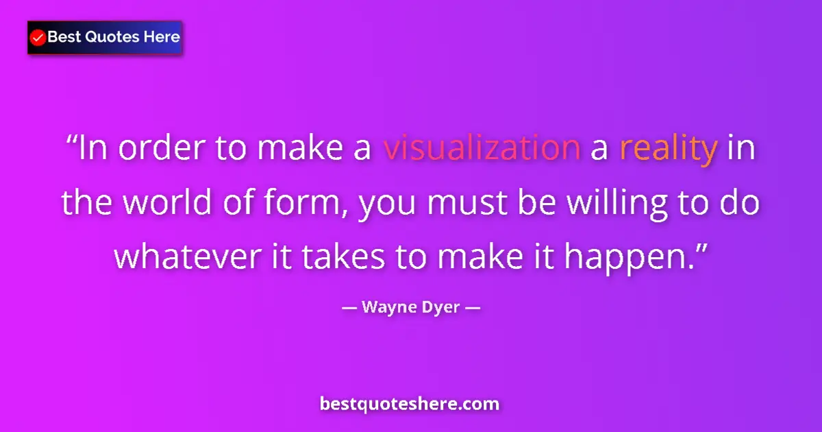 Quote by Wayne Dyer: In order to make a visualization a reality in the world of form, you must be willing to do whatever ...