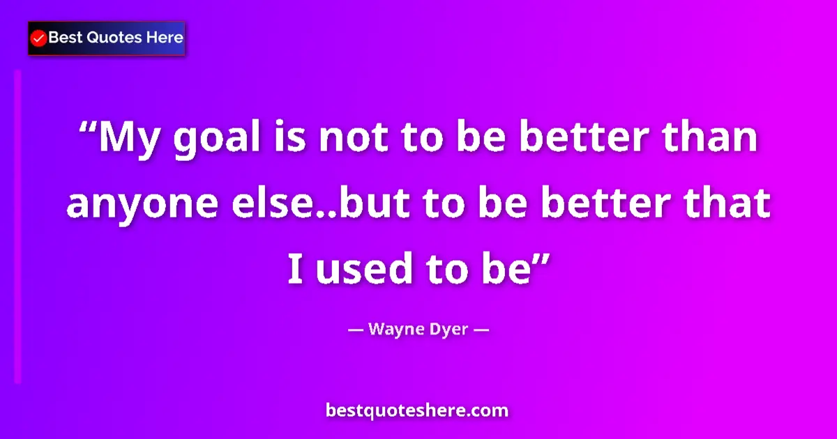 Quote by Wayne Dyer: My goal is not to be better than anyone else..but