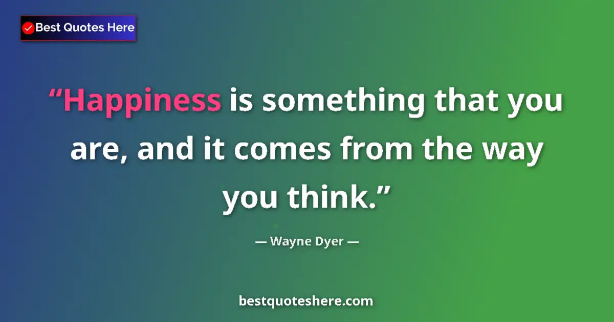 Quote by Wayne Dyer: Happiness is something that you are, and it comes from the way you think....