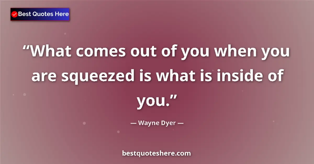 Quote by Wayne Dyer: What comes out of you when you are squeezed is what is inside of you....
