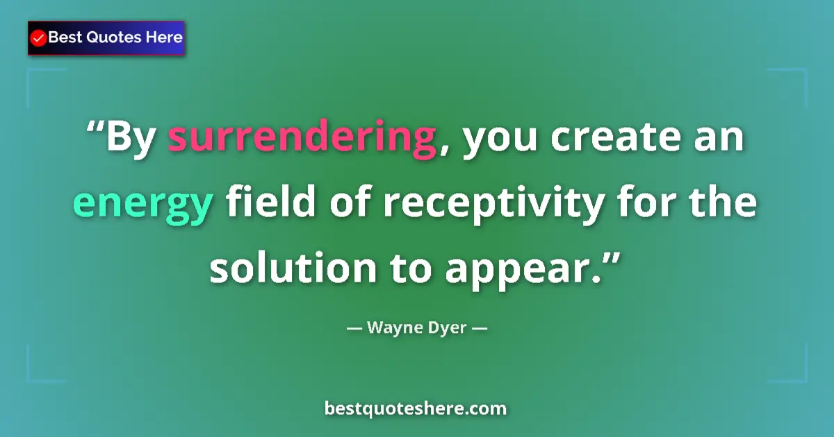 Quote by Wayne Dyer: By surrendering, you create an energy field of receptivity for the solution to appear....