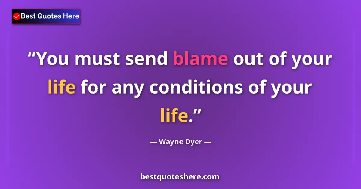 Quote by Wayne Dyer: You must send blame out of your life for any conditions of your life....