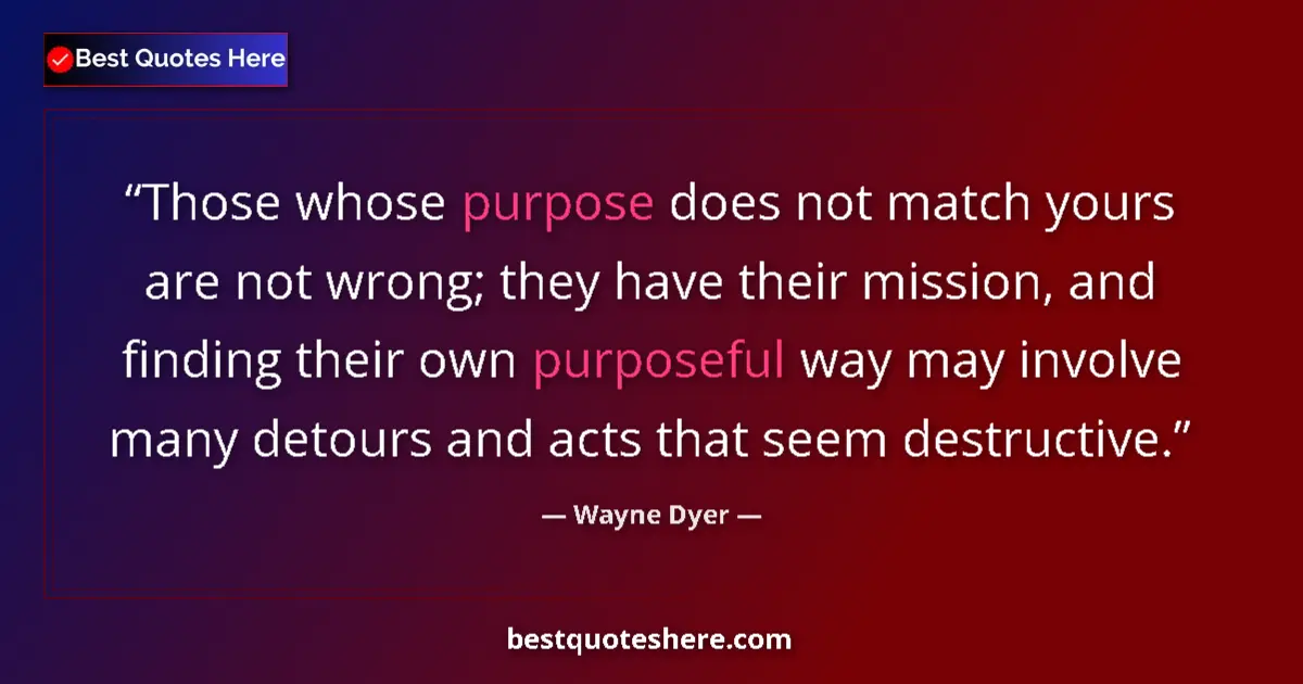 Quote by Wayne Dyer: Those whose purpose does not match yours are not wrong; they have their mission, and finding their o...