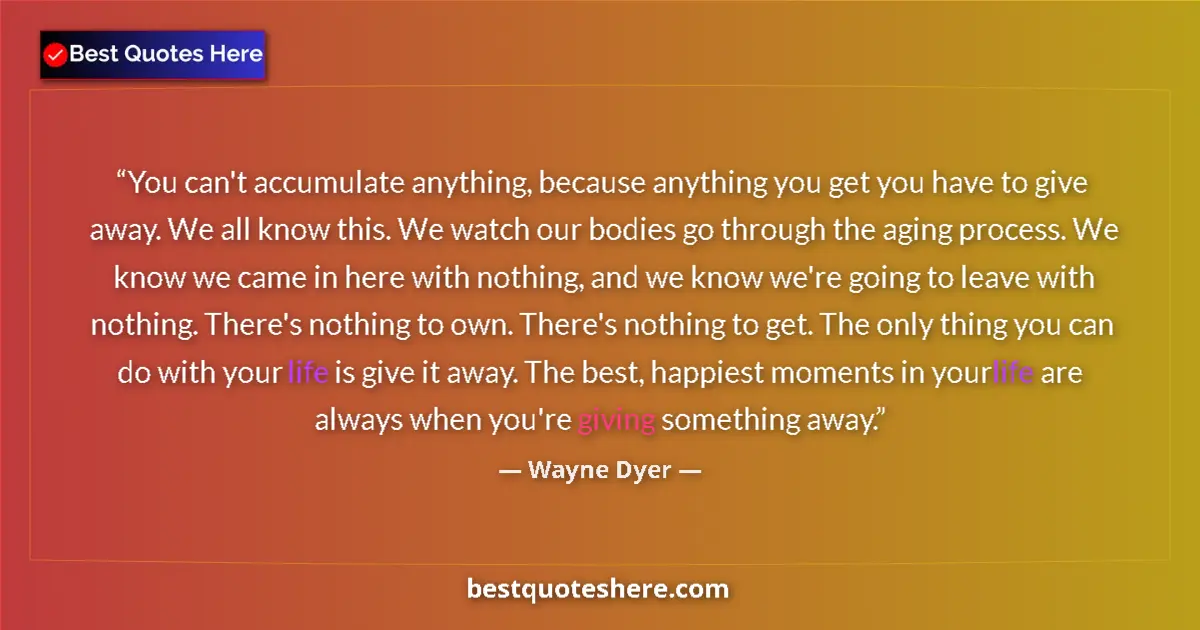 Quote by Wayne Dyer: You can't accumulate anything, because anything you get you have to give away. We all know this. We ...