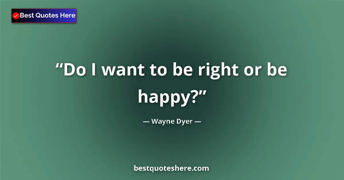 Quote by Wayne Dyer: Do I want to be right or be happy?