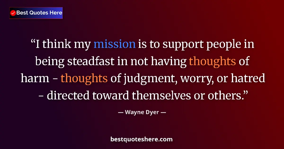 Quote by Wayne Dyer: I think my mission is to support people in being steadfast in not having thoughts of harm - thoughts...