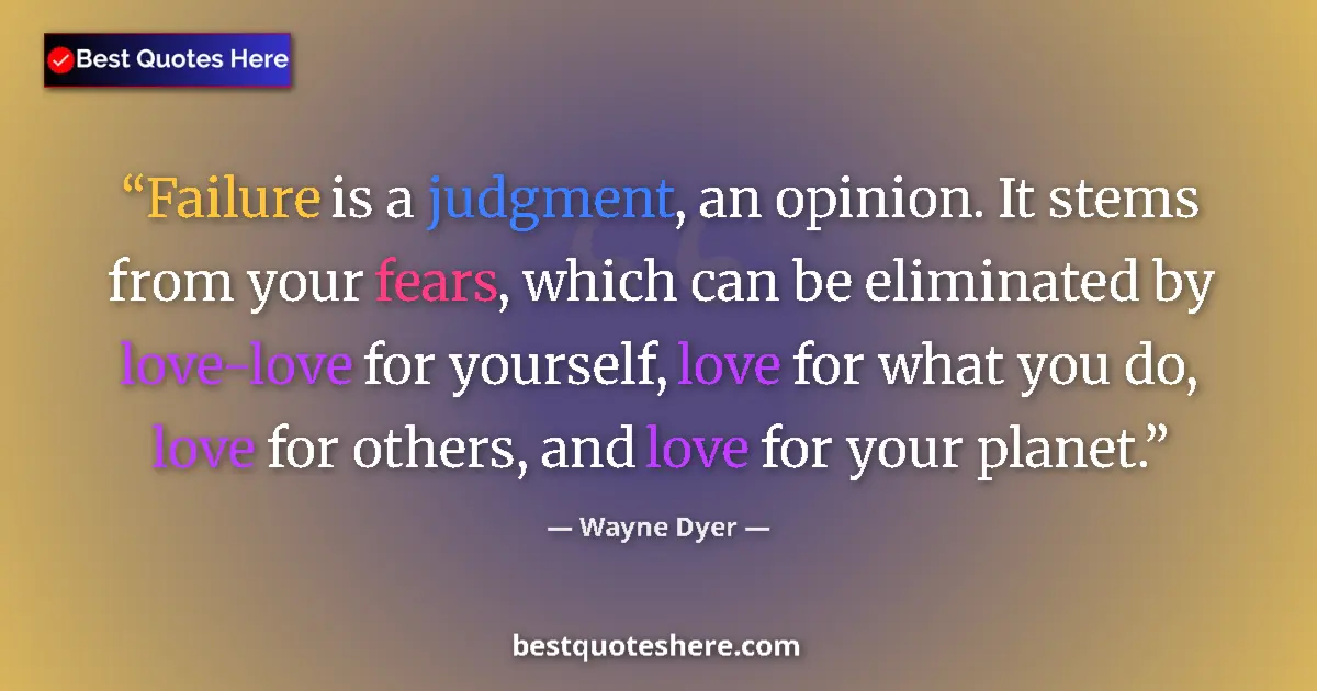 Image for the quote by Wayne Dyer: Failure is a judgment, an opinion. It stems from your fears, which can be eliminated by love-love fo...