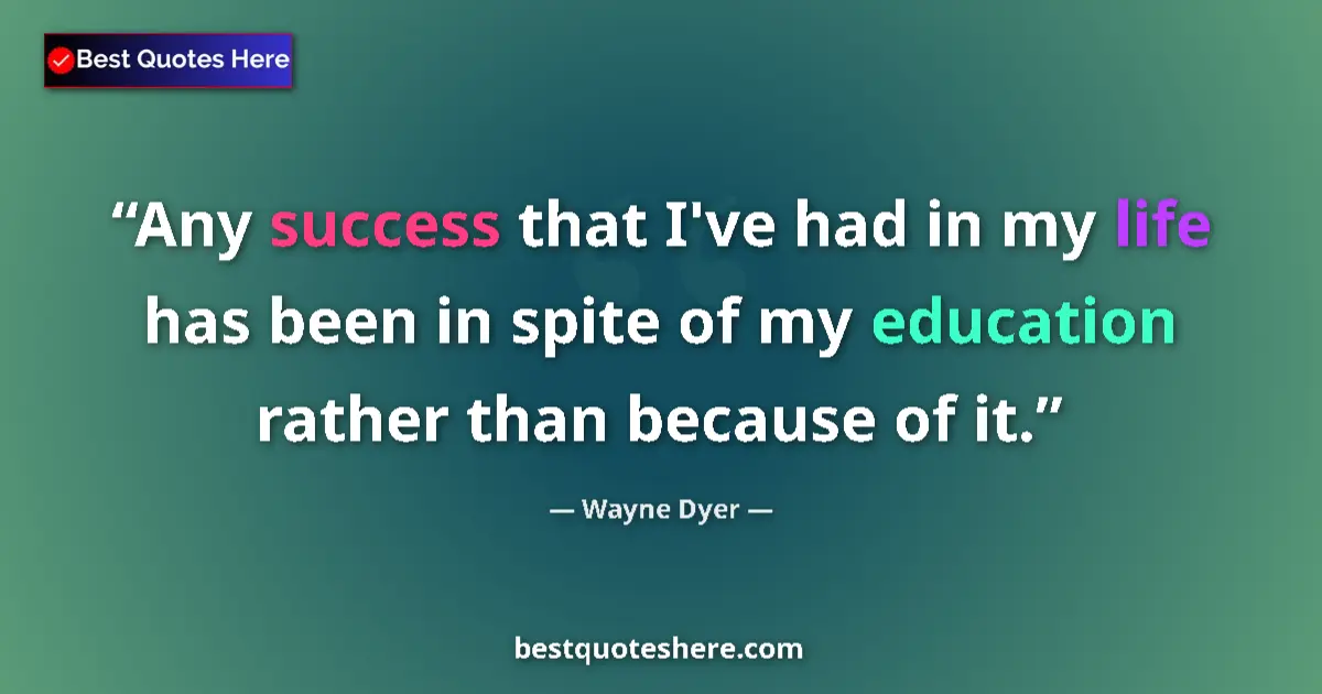 Image for the quote by Wayne Dyer: Any success that I've had in my life has been in spite of my education rather than because of it....