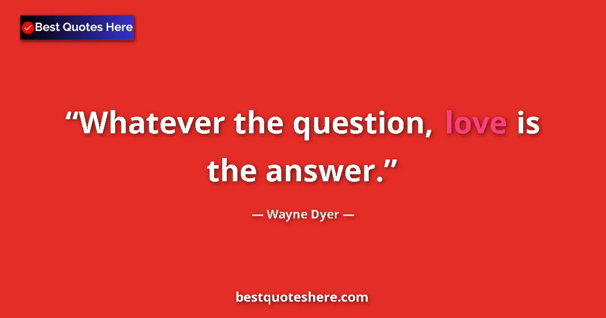 Quote by Wayne Dyer: Whatever the question, love is the answer....