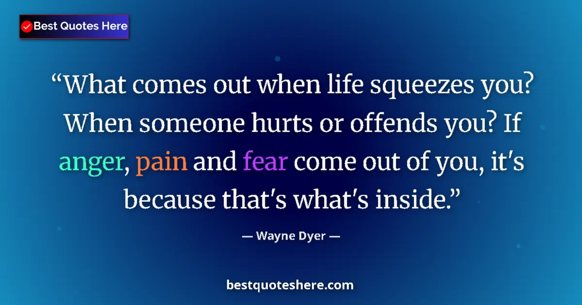 Quote by Wayne Dyer: What comes out when life squeezes you? When someone hurts or offends you? If anger, pain and fear co...