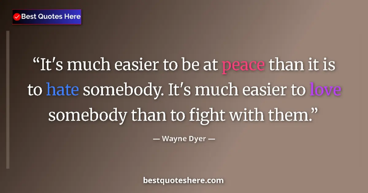 Image for the quote by Wayne Dyer: It's much easier to be at peace than it is to hate somebody. It's much easier to love somebody than ...