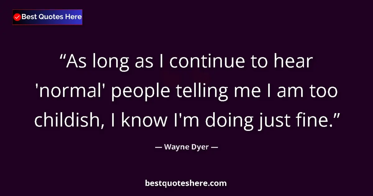 Quote by Wayne Dyer: As long as I continue to hear 'normal' people telling me I am too childish, I know I'm doing just fi...