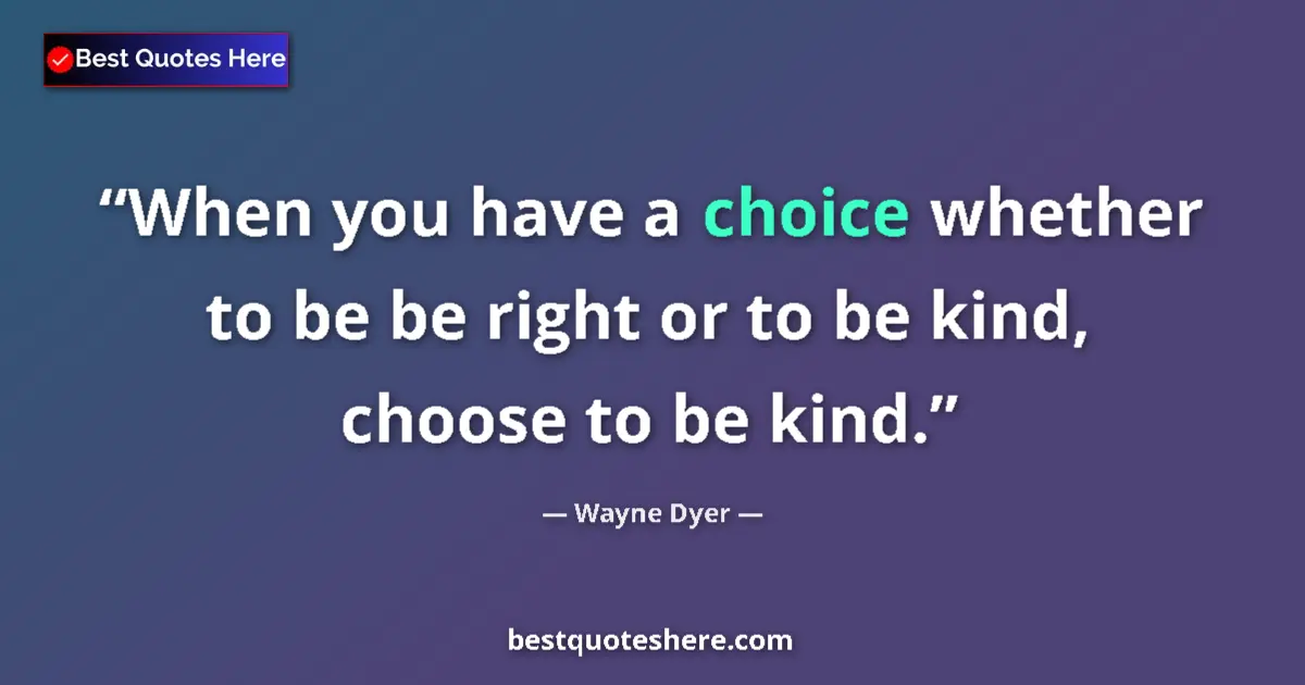 Image for the quote by Wayne Dyer: When you have a choice whether to be be right or to be kind, choose to be kind....