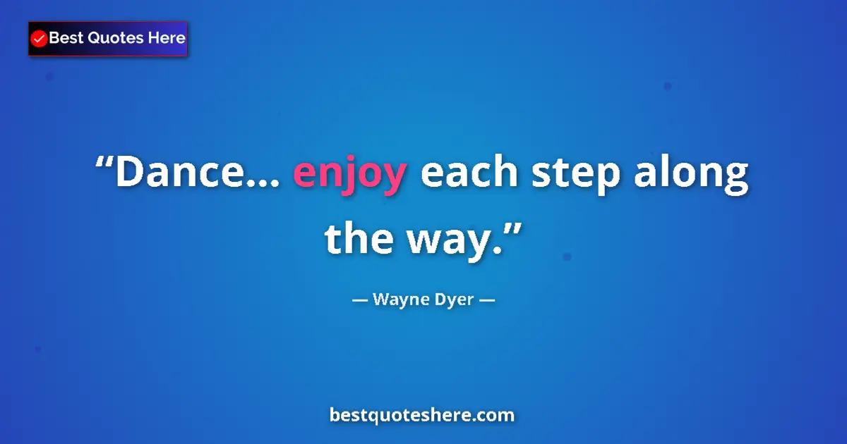 Quote by Wayne Dyer: Dance... enjoy each step along the way....