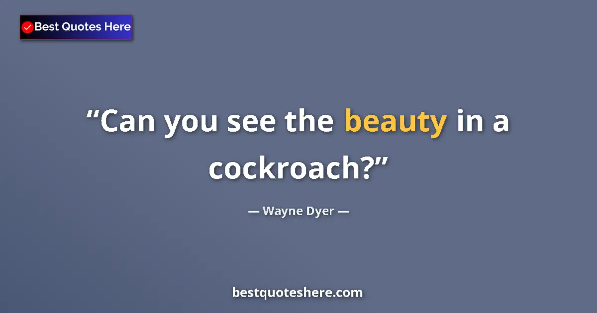 Quote by Wayne Dyer: Can you see the beauty in a cockroach?