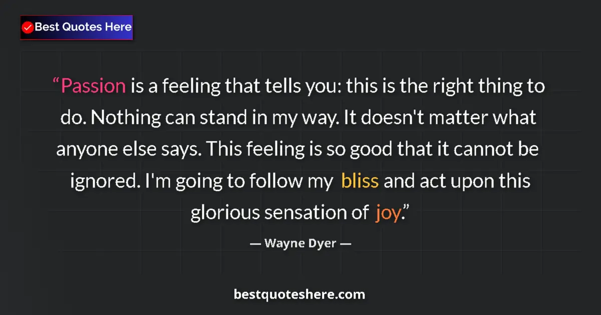 Quote by Wayne Dyer: Passion is a feeling that tells you: this is the right thing to do. Nothing can stand in my way. It ...