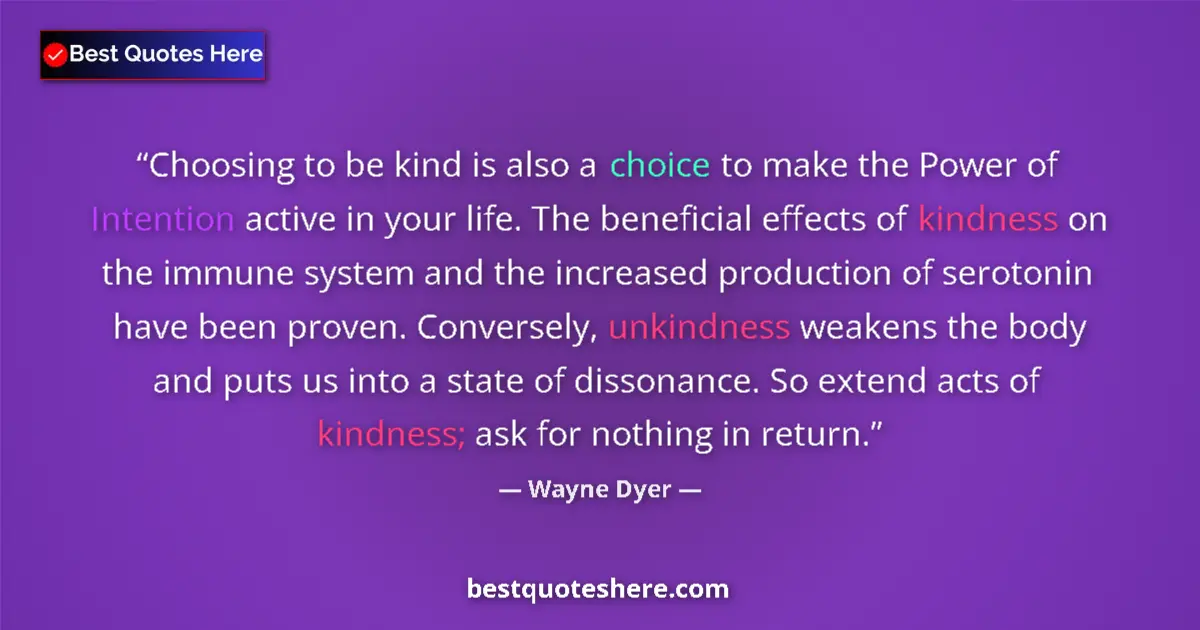 Quote by Wayne Dyer: Choosing to be kind is also a choice to make the Power of Intention active in your life. The benefic...