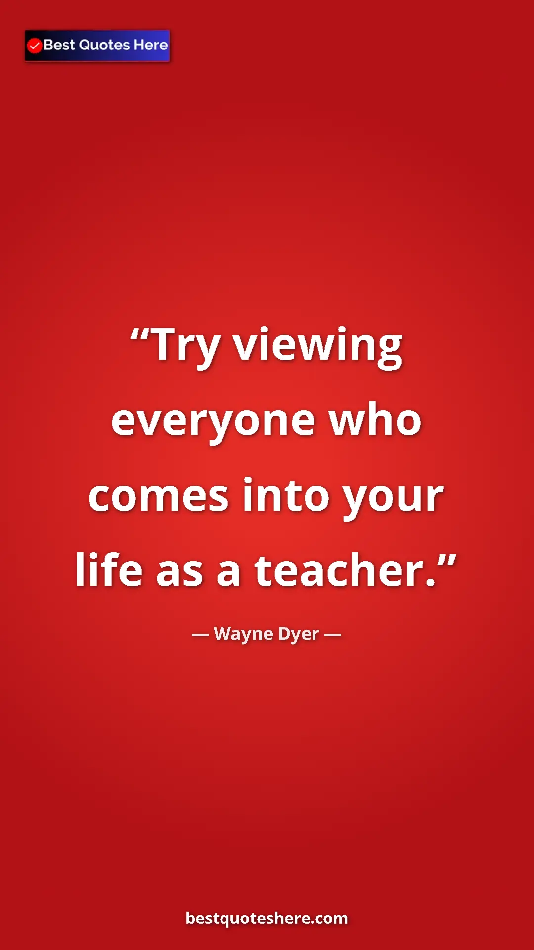 Pinterest quote poster by Wayne Dyer: "Try viewing everyone who comes into your life as a teacher."