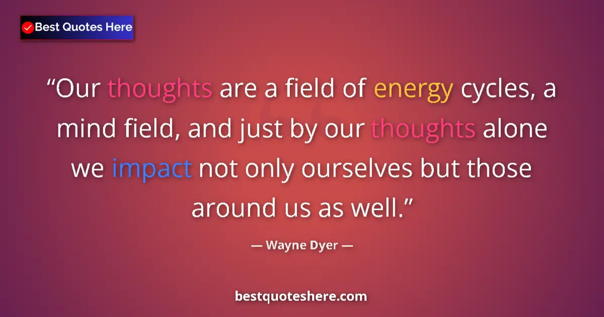 Quote by Wayne Dyer: Our thoughts are a field of energy cycles, a mind field, and just by our thoughts alone we impact no...