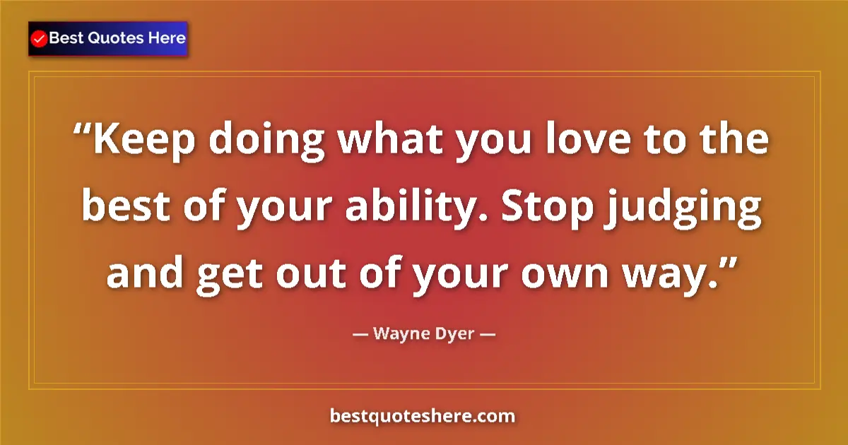 Quote by Wayne Dyer: Keep doing what you love to the best of your ability. Stop judging and get out of your own way....