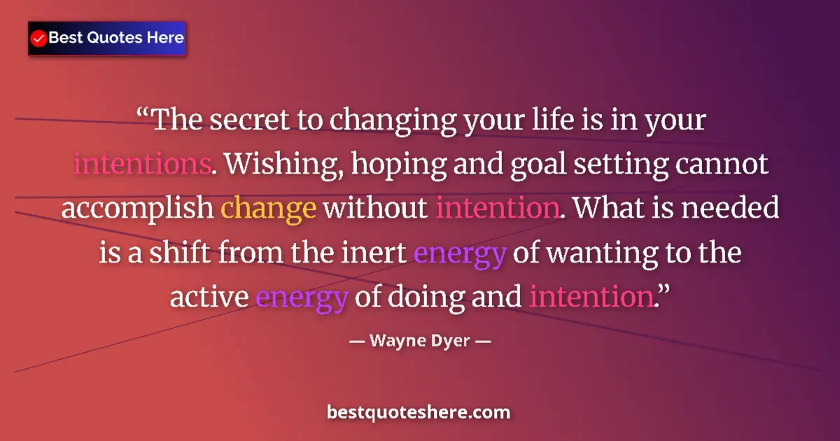 Quote by Wayne Dyer: The secret to changing your life is in your intentions. Wishing, hoping and goal setting cannot acco...